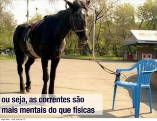 ou seja, as correntes são
mais mentais do que físicas
terça-feira, 10 de julho de 12
 