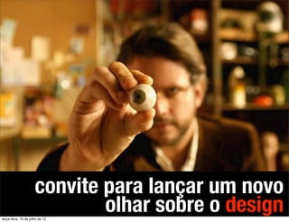convite para lançar um novo
terça-feira, 10 de julho de 12
                              olhar sobre o design
 