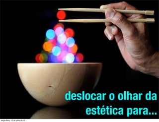 deslocar o olhar da
                                     estética para...
terça-feira, 10 de julho de 12
 
