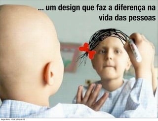 ... um design que faz a diferença na
                                                    vida das pessoas




terça-feira, 10 de julho de 12
 