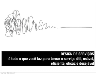 DESIGN DE SERVIÇOS
                é tudo o que você faz para tornar o serviço útil, usável,
                                           eﬁciente, eﬁcaz e desejável

terça-feira, 10 de julho de 12
 
