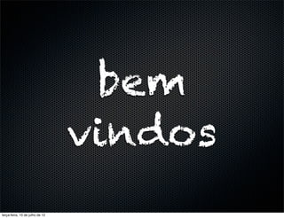bem
                                 vindos
terça-feira, 10 de julho de 12
 