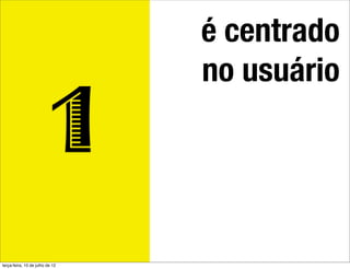 é centrado
                                 no usuário

                            1
terça-feira, 10 de julho de 12
 
