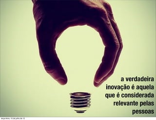 a verdadeira
                                 inovação é aquela
                                 que é considerada
                                    relevante pelas
                                           pessoas
terça-feira, 10 de julho de 12
 
