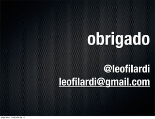 obrigado
                                           @leoﬁlardi
                                 leoﬁlardi@gmail.com


terça-feira, 10 de julho de 12
 