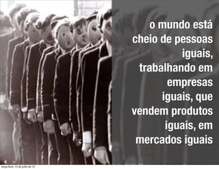 o mundo está
                                 cheio de pessoas
                                           iguais,
                                  trabalhando em
                                         empresas
                                       iguais, que
                                 vendem produtos
                                        iguais, em
                                  mercados iguais

terça-feira, 10 de julho de 12
 