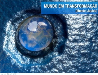 MUNDO EM TRANSFORMAÇÃO
                                              (Mundo Líquido)




terça-feira, 10 de julho de 12
 