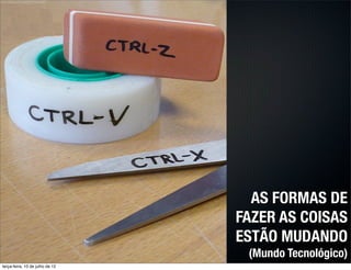 AS FORMAS DE
                                 FAZER AS COISAS
                                 ESTÃO MUDANDO
                                  (Mundo Tecnológico)
terça-feira, 10 de julho de 12
 