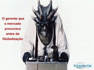 O gerente que
 o mercado
 procurava
  antes da
Globalização
 