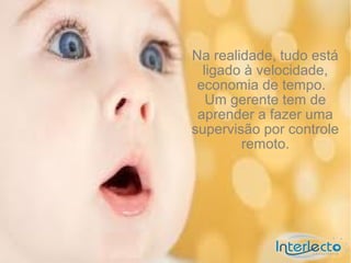 Na realidade, tudo está
  ligado à velocidade,
 economia de tempo.
   Um gerente tem de
 aprender a fazer uma
supervisão por controle
        remoto.
 