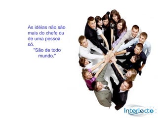 As idéias não são
mais do chefe ou
de uma pessoa
só.
  "São de todo
     mundo."
 