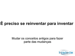 È preciso se reinventar para inventar


     Mudar os conceitos antigos para fazer
             parte das mudanças
 