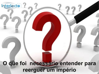 O que foi necessário entender para
       reerguer um império
 