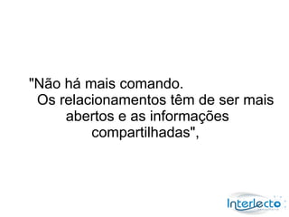"Não há mais comando.
 Os relacionamentos têm de ser mais
     abertos e as informações
         compartilhadas",
 
