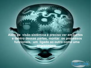 Além de visão sistêmica é preciso ver em partes
  e dentro dessas partes, montar os processos
    funcionais, um ligado ao outro como uma
                  engrenagem.
 