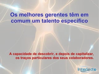 Os melhores gerentes têm em
comum um talento específico




A capacidade de descobrir, e depois de capitalizar,
   os traços particulares dos seus colaboradores.
 