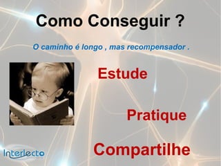 Como Conseguir ?
O caminho é longo , mas recompensador .


                Estude

                       Pratique

               Compartilhe
 