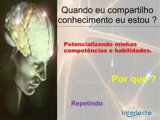 Quando eu compartilho
conhecimento eu estou ?

 Potencializando minhas
 competências e habilidades.




               Por que ?

   Repetindo
 