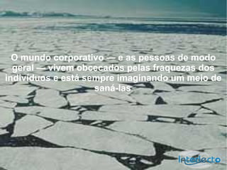 O mundo corporativo — e as pessoas de modo
  geral — vivem obcecados pelas fraquezas dos
indivíduos e está sempre imaginando um meio de
                    saná-las.
 