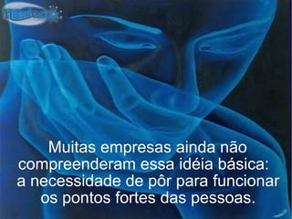 Muitas empresas ainda não
compreenderam essa idéia básica:
a necessidade de pôr para funcionar
   os pontos fortes das pessoas.
 