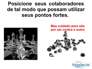 Posicione seus colaboradores
de tal modo que possam utilizar
       seus pontos fortes.

                 Mas cuidado para não
                 por um contra o outro
 