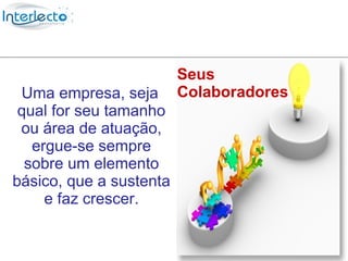 Seus funcionários
                            Seus
 Uma empresa, seja       Colaboradores
 qual for seu tamanho
 ou área de atuação,
   ergue-se sempre
  sobre um elemento
básico, que a sustenta
     e faz crescer.
 