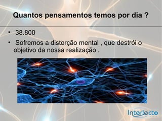 Quantos pensamentos temos por dia ?

• 38.800
• Sofremos a distorção mental , que destrói o
  objetivo da nossa realização .
 