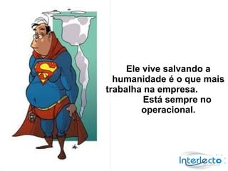 Ele vive salvando a
  humanidade é o que mais
trabalha na empresa.
         Está sempre no
         operacional.
 