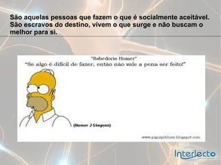 São aquelas pessoas que fazem o que é socialmente aceitável.
São escravos do destino, vivem o que surge e não buscam o
melhor para si.
 