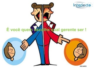 È você quem escolhe qual gerente ser !
 