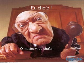 Eu chefe !




O mestre virou chefe .
 