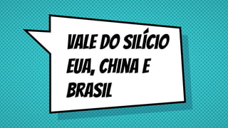 Vale do silício
EUA, China e
Brasil
 