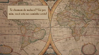 Te chamam de maluco? Vai por
mim, você está no caminho certo!
 