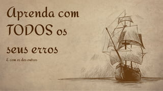 Aprenda com
TODOS os
seus erros
E com os dos outros
 