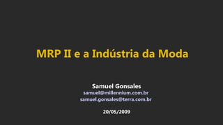 Samuel Gonsales
samuel@millennium.com.br
samuel.gonsales@terra.com.br
20/05/2009
MRP II e a Indústria da Moda
 