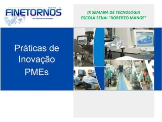 IX SEMANA DE TECNOLOGIA 
ESCOLA SENAI “ROBERTO MANGE” 
Práticas de 
Inovação 
PMEs 
 