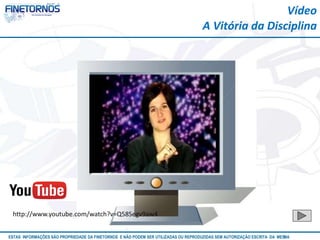 Vídeo 
A Vitória da Disciplina 
http://www.youtube.com/watch?v=Q58Segv9aw4 
ESTAS INFORMAÇÕES SÃO PROPRIEDADE DA FINETORNOS E NÃO PODEM SER UTILIZADAS OU REPRODUZIDAS SEM AUTORIZAÇÃOA EtSuCaRIlTizAa DdAo M eEmSM A10/12 
 