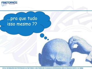 ...pra que tudo 
isso mesmo ?? 
ESTAS INFORMAÇÕES SÃO PROPRIEDADE DA FINETORNOS E NÃO PODEM SER UTILIZADAS OU REPRODUZIDAS SEM AUTORIZAÇÃOA EtSuCaRIlTizAa DdAo M eEmSM A10/12 
 