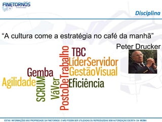 Disciplina 
“A cultura come a estratégia no café da manhã” 
Peter Drucker 
ESTAS INFORMAÇÕES SÃO PROPRIEDADE DA FINETORNOS E NÃO PODEM SER UTILIZADAS OU REPRODUZIDAS SEM AUTORIZAÇÃOA EtSuCaRIlTizAa DdAo M eEmSM A10/12 
 