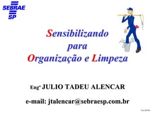 Sensibilizando
        para
Organização e Limpeza

 Engº JULIO TADEU ALENCAR

e-mail: jtalencar@sebraesp.com.br
                                    Ver-03/04
 