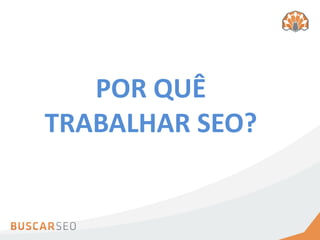 POR QUÊ
TRABALHAR SEO?
 