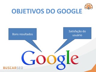 OBJETIVOS DO GOOGLE

                  Satisfação do
Bons resultados      usuário
 