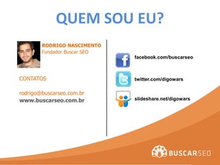 QUEM SOU EU?
        RODRIGO NASCIMENTO
        Fundador Buscar SEO
                              facebook.com/buscarseo



CONTATOS                      twitter.com/digowars

rodrigo@buscarseo.com.br
www.buscarseo.com.br          slideshare.net/digowars
 