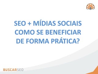 SEO + MÍDIAS SOCIAIS
COMO SE BENEFICIAR
 DE FORMA PRÁTICA?
 