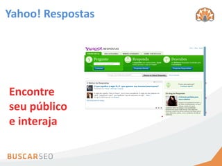 Yahoo! Respostas




                    Descubra as
Encontre           necessidades
seu público         das pessoas
e interaja
 