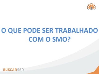 O QUE PODE SER TRABALHADO
       COM O SMO?
 