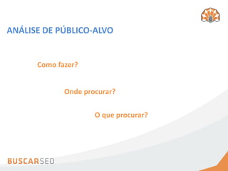 ANÁLISE DE PÚBLICO-ALVO


      Como fazer?


             Onde procurar?

                     O que procurar?
 