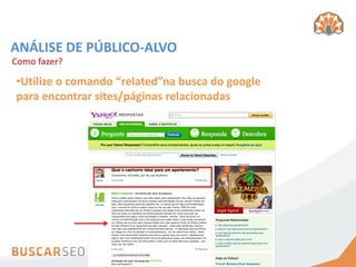 ANÁLISE DE PÚBLICO-ALVO
Como fazer?

•Utilize o comando “related”na busca do google
para encontrar sites/páginas relacionadas
 