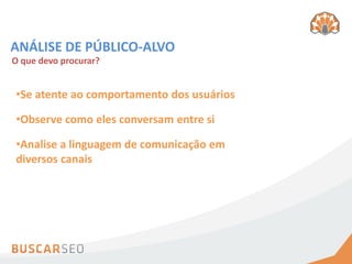 ANÁLISE DE PÚBLICO-ALVO
O que devo procurar?


•Se atente ao comportamento dos usuários

•Observe como eles conversam entre si

•Analise a linguagem de comunicação em
diversos canais
 