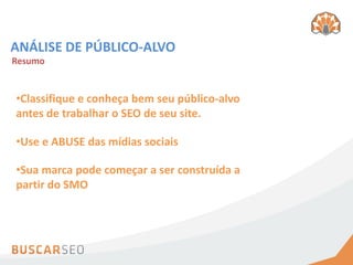 ANÁLISE DE PÚBLICO-ALVO
Resumo


•Classifique e conheça bem seu público-alvo
antes de trabalhar o SEO de seu site.

•Use e ABUSE das mídias sociais

•Sua marca pode começar a ser construída a
partir do SMO
 
